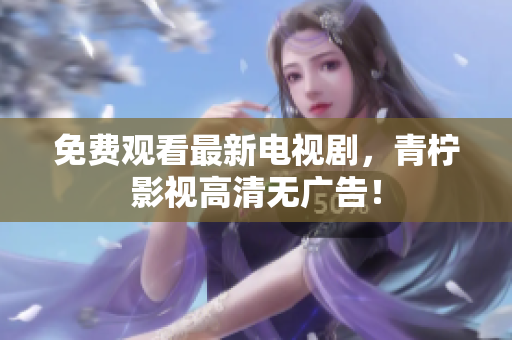 免费观看最新电视剧，青柠影视高清无广告！