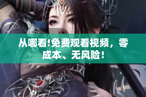 从哪看!免费观看视频，零成本、无风险！