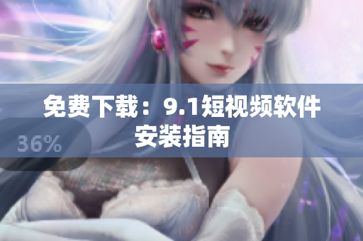 免费下载：9.1短视频软件安装指南