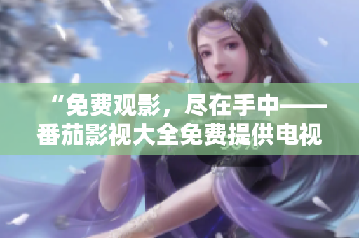 “免费观影，尽在手中——番茄影视大全免费提供电视剧资源”