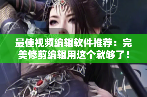 最佳视频编辑软件推荐：完美修剪编辑用这个就够了！
