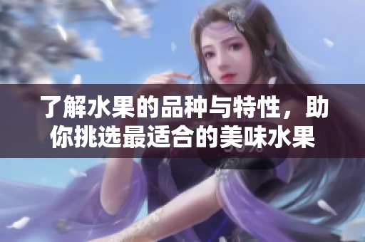 了解水果的品种与特性，助你挑选最适合的美味水果