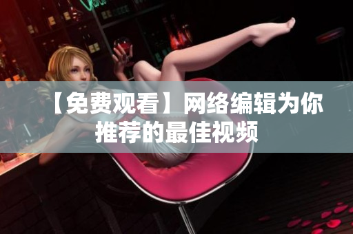 【免费观看】网络编辑为你推荐的最佳视频