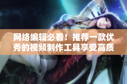 网络编辑必看！推荐一款优秀的视频制作工具享受高质量创作！