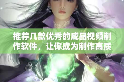 推荐几款优秀的成品视频制作软件，让你成为制作高质量视频的高手
