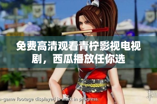 免费高清观看青柠影视电视剧，西瓜播放任你选