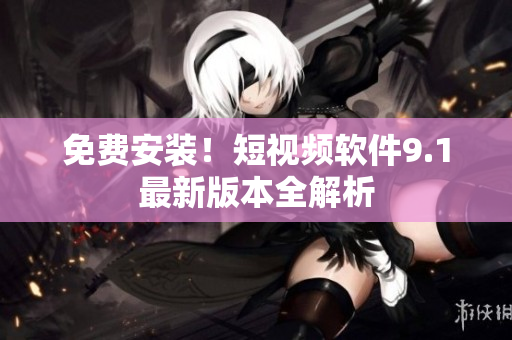 免费安装！短视频软件9.1最新版本全解析