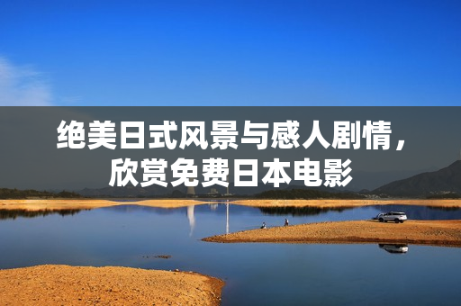 绝美日式风景与感人剧情，欣赏免费日本电影