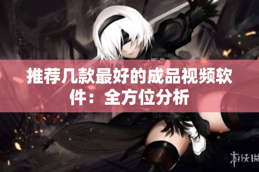 推荐几款最好的成品视频软件：全方位分析