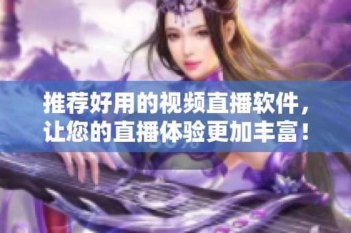 推荐好用的视频直播软件，让您的直播体验更加丰富！