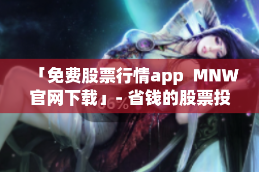 「免费股票行情app  MNW官网下载」- 省钱的股票投资神器！