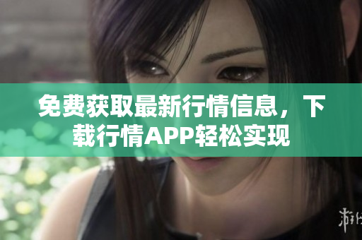 免费获取最新行情信息，下载行情APP轻松实现