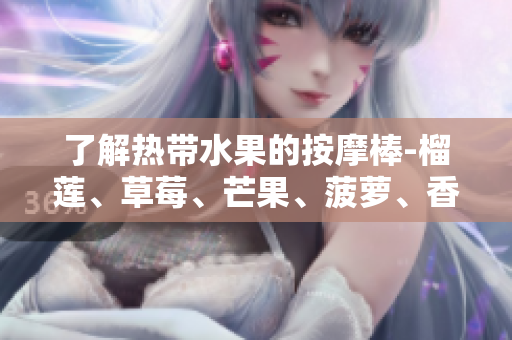 了解热带水果的按摩棒-榴莲、草莓、芒果、菠萝、香蕉