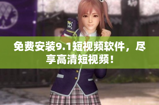 免费安装9.1短视频软件，尽享高清短视频！