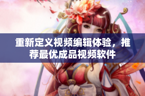 重新定义视频编辑体验，推荐最优成品视频软件
