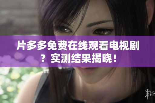 片多多免费在线观看电视剧？实测结果揭晓！