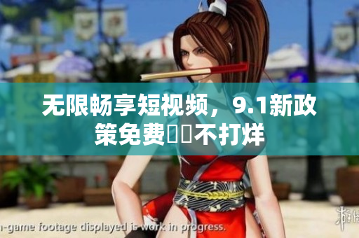 无限畅享短视频，9.1新政策免费視訊不打烊