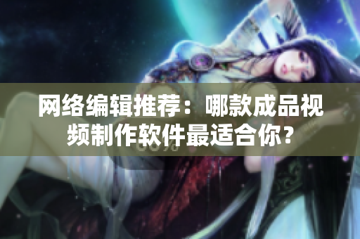 网络编辑推荐：哪款成品视频制作软件最适合你？