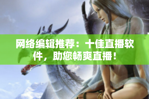 网络编辑推荐：十佳直播软件，助您畅爽直播！