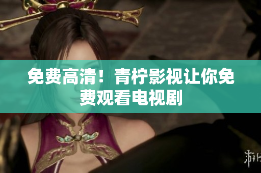 免费高清！青柠影视让你免费观看电视剧