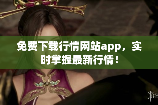 免费下载行情网站app，实时掌握最新行情！