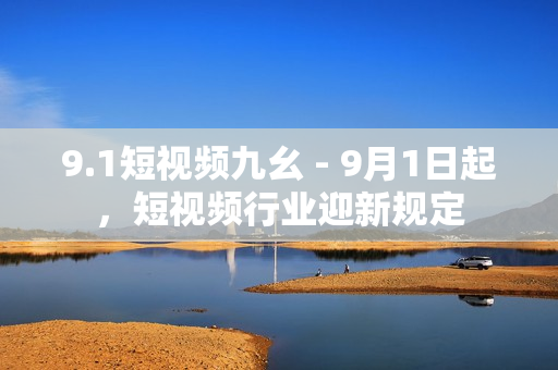 9.1短视频九幺 - 9月1日起，短视频行业迎新规定