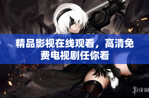 精品影视在线观看，高清免费电视剧任你看