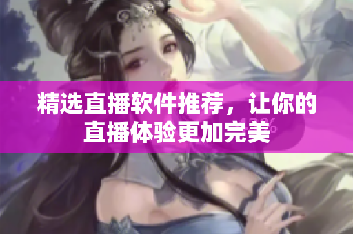 精选直播软件推荐，让你的直播体验更加完美