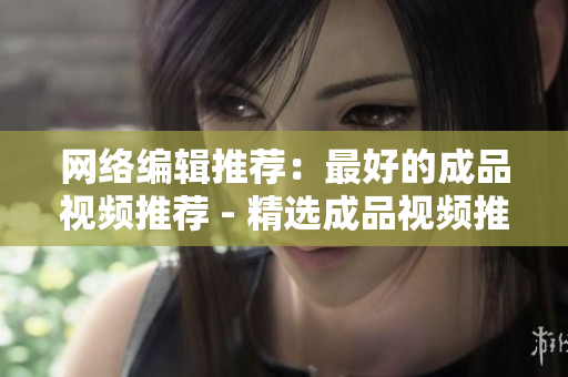 网络编辑推荐：最好的成品视频推荐 - 精选成品视频推荐，网络编辑力荐