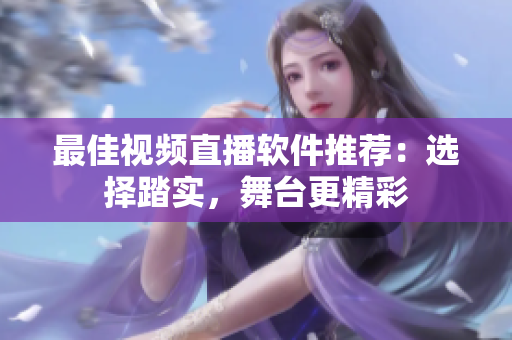 最佳视频直播软件推荐：选择踏实，舞台更精彩