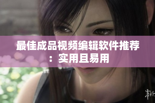 最佳成品视频编辑软件推荐：实用且易用