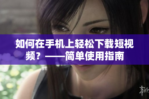 如何在手机上轻松下载短视频？——简单使用指南