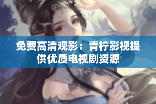免费高清观影：青柠影视提供优质电视剧资源