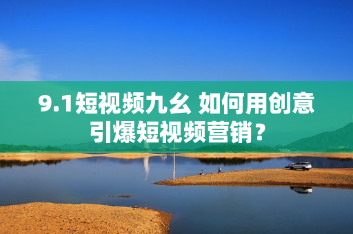 9.1短视频九幺 如何用创意引爆短视频营销？