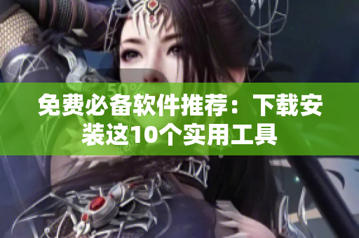 免费必备软件推荐：下载安装这10个实用工具