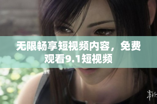 无限畅享短视频内容，免费观看9.1短视频