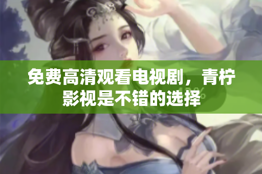 免费高清观看电视剧，青柠影视是不错的选择