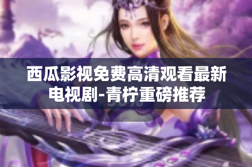 西瓜影视免费高清观看最新电视剧-青柠重磅推荐