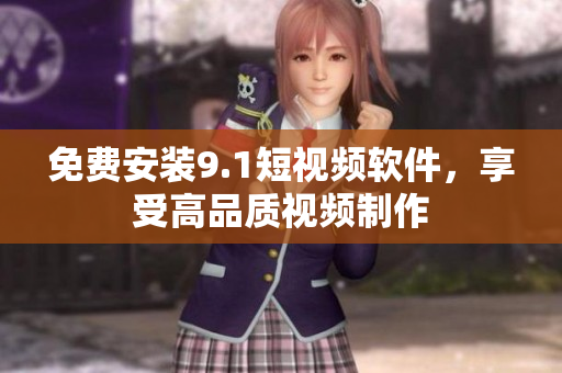免费安装9.1短视频软件，享受高品质视频制作