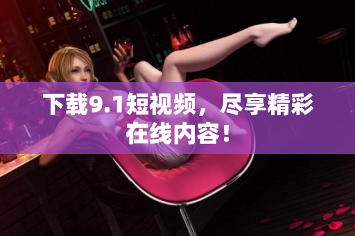 下载9.1短视频，尽享精彩在线内容！