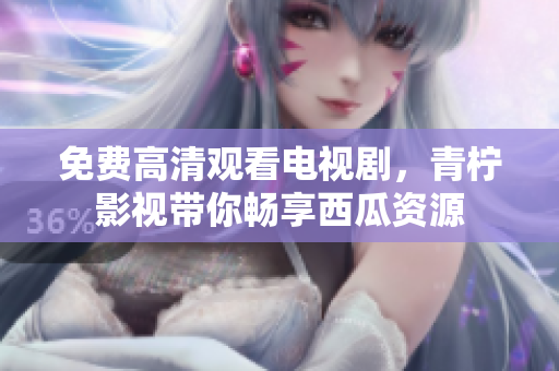 免费高清观看电视剧，青柠影视带你畅享西瓜资源