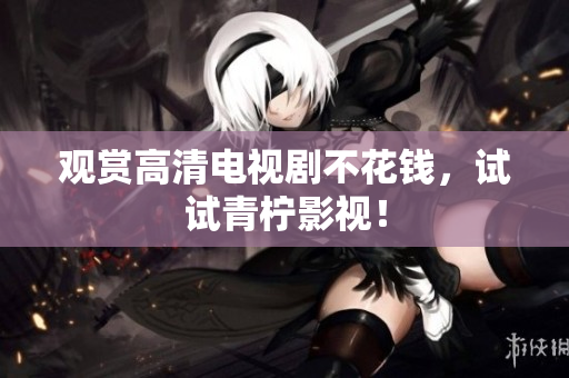 观赏高清电视剧不花钱，试试青柠影视！