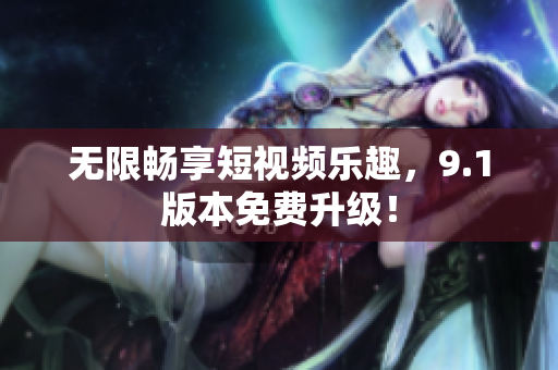 无限畅享短视频乐趣，9.1版本免费升级！