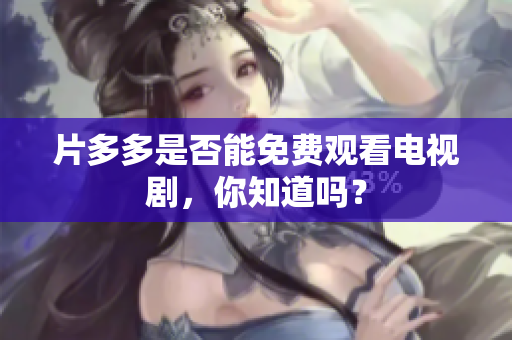 片多多是否能免费观看电视剧，你知道吗？