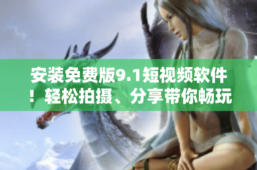 安装免费版9.1短视频软件！轻松拍摄、分享带你畅玩短视频