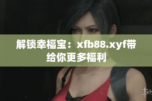 解锁幸福宝：xfb88.xyf带给你更多福利