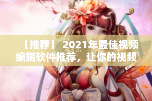 【推荐】 2021年最佳视频编辑软件推荐，让你的视频呈现更出色的效果