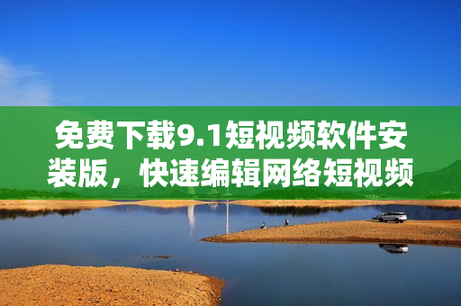 免费下载9.1短视频软件安装版，快速编辑网络短视频