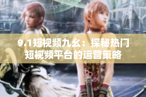 9.1短视频九幺：探秘热门短视频平台的运营策略