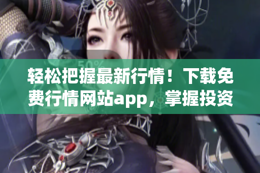 轻松把握最新行情！下载免费行情网站app，掌握投资先机